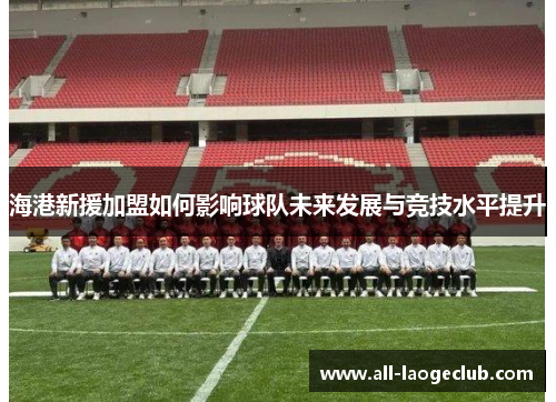 海港新援加盟如何影响球队未来发展与竞技水平提升