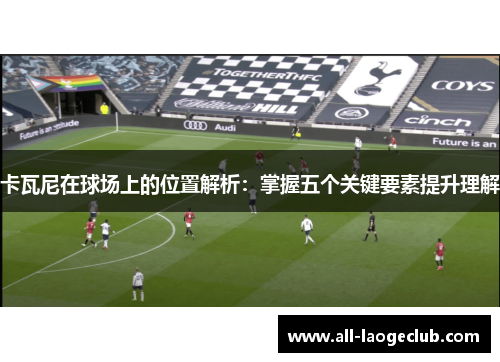 卡瓦尼在球场上的位置解析：掌握五个关键要素提升理解