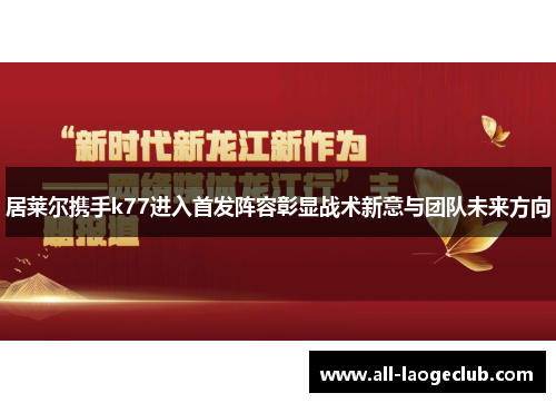 居莱尔携手k77进入首发阵容彰显战术新意与团队未来方向