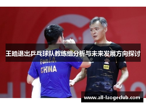 王皓退出乒乓球队教练组分析与未来发展方向探讨