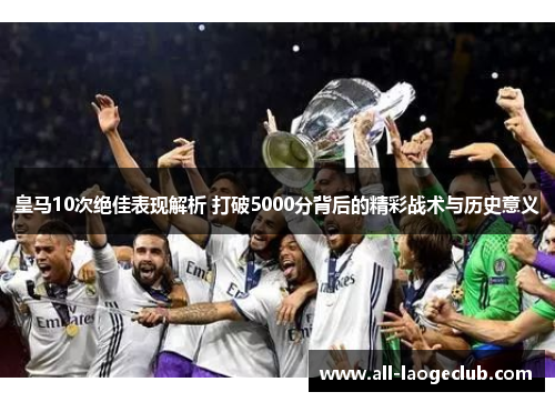 皇马10次绝佳表现解析 打破5000分背后的精彩战术与历史意义