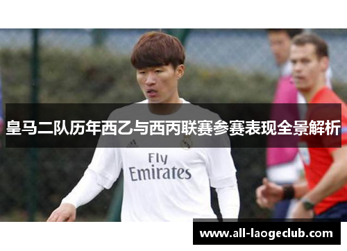 皇马二队历年西乙与西丙联赛参赛表现全景解析
