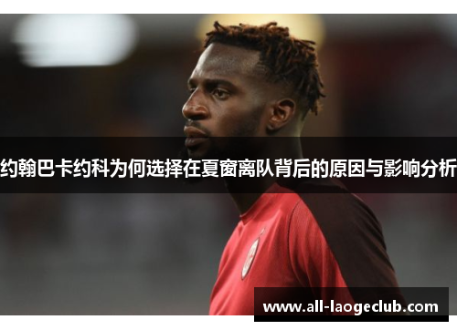 约翰巴卡约科为何选择在夏窗离队背后的原因与影响分析