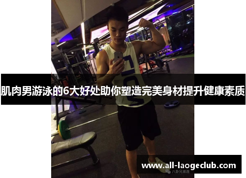 肌肉男游泳的6大好处助你塑造完美身材提升健康素质