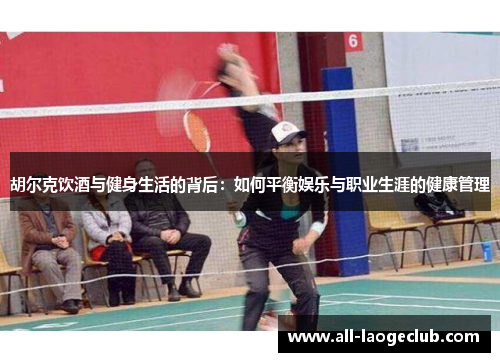 胡尔克饮酒与健身生活的背后：如何平衡娱乐与职业生涯的健康管理