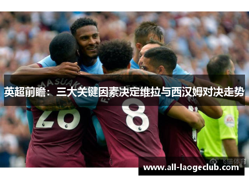 英超前瞻：三大关键因素决定维拉与西汉姆对决走势
