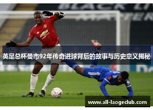 英足总杯曼市92年传奇进球背后的故事与历史意义揭秘
