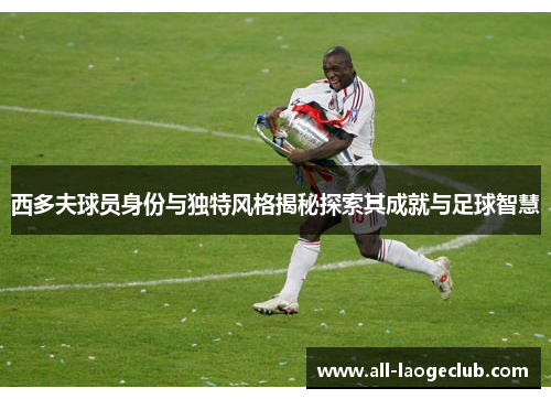 西多夫球员身份与独特风格揭秘探索其成就与足球智慧