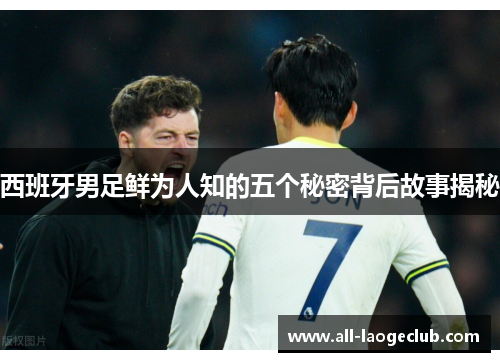 西班牙男足鲜为人知的五个秘密背后故事揭秘