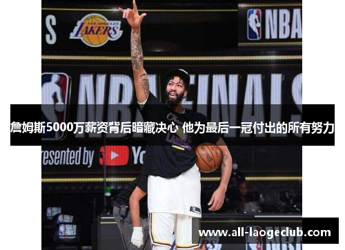 詹姆斯5000万薪资背后暗藏决心 他为最后一冠付出的所有努力