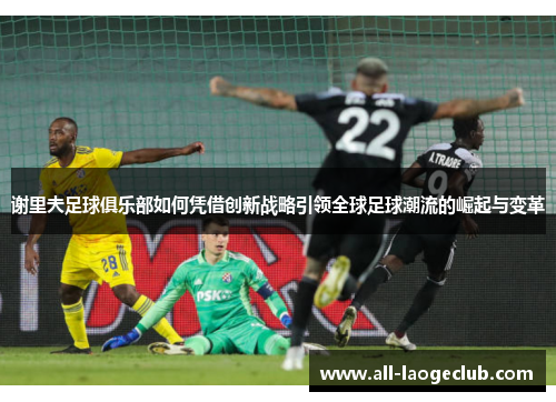 谢里夫足球俱乐部如何凭借创新战略引领全球足球潮流的崛起与变革