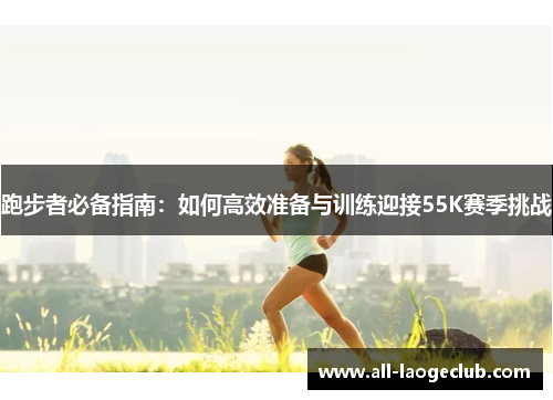 跑步者必备指南：如何高效准备与训练迎接55K赛季挑战