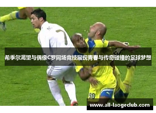 希季尔渴望与偶像C罗同场竞技展现青春与传奇碰撞的足球梦想