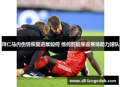拜仁马内伤情恢复进展如何 他何时能重返赛场助力球队
