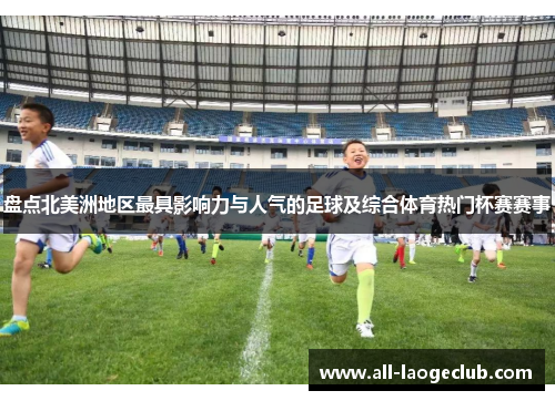 盘点北美洲地区最具影响力与人气的足球及综合体育热门杯赛赛事