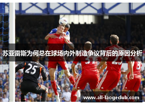 苏亚雷斯为何总在球场内外制造争议背后的原因分析