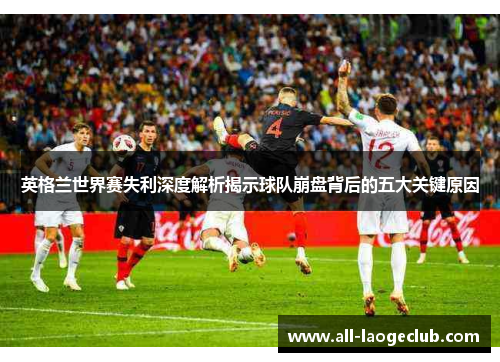 英格兰世界赛失利深度解析揭示球队崩盘背后的五大关键原因