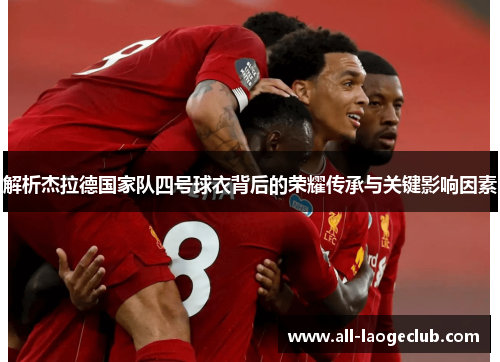 解析杰拉德国家队四号球衣背后的荣耀传承与关键影响因素