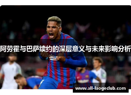 阿劳霍与巴萨续约的深层意义与未来影响分析