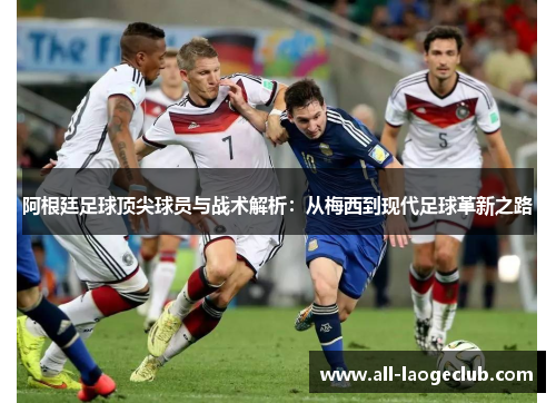 阿根廷足球顶尖球员与战术解析：从梅西到现代足球革新之路