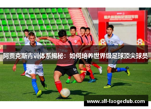 阿贾克斯青训体系揭秘：如何培养世界级足球顶尖球员