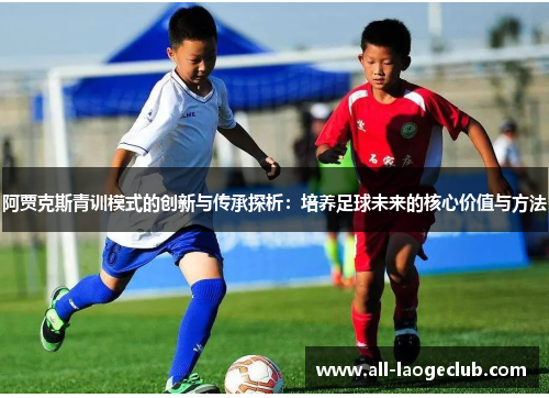 阿贾克斯青训模式的创新与传承探析：培养足球未来的核心价值与方法