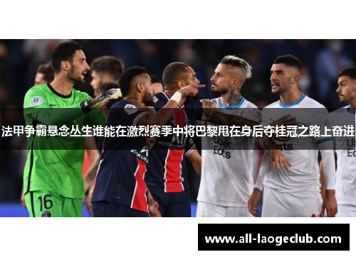 法甲争霸悬念丛生谁能在激烈赛季中将巴黎甩在身后夺桂冠之路上奋进
