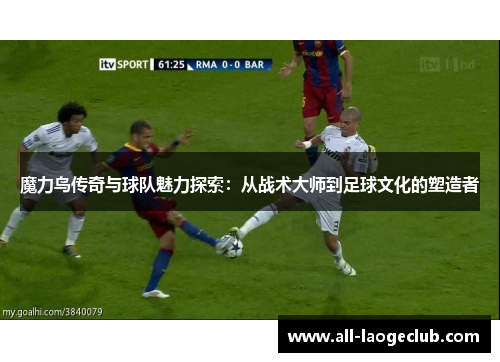 魔力鸟传奇与球队魅力探索：从战术大师到足球文化的塑造者