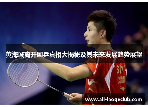 黄海诚离开国乒真相大揭秘及其未来发展趋势展望