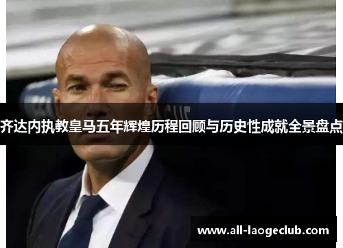 齐达内执教皇马五年辉煌历程回顾与历史性成就全景盘点