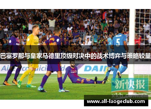 巴塞罗那与皇家马德里顶级对决中的战术博弈与策略较量