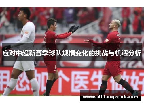 应对中超新赛季球队规模变化的挑战与机遇分析 应对中超新赛季球队规模变化的挑战与机遇分析