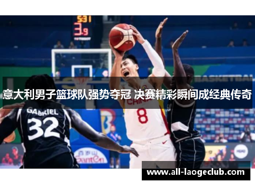意大利男子篮球队强势夺冠 决赛精彩瞬间成经典传奇 意大利男子篮球队强势夺冠 决赛精彩瞬间成经典传奇