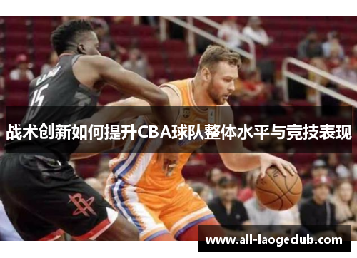 战术创新如何提升CBA球队整体水平与竞技表现 战术创新如何提升CBA球队整体水平与竞技表现