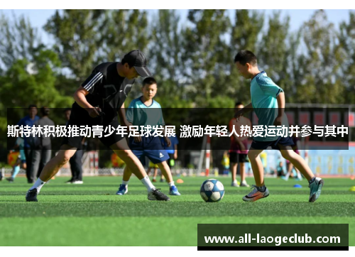 斯特林积极推动青少年足球发展 激励年轻人热爱运动并参与其中 斯特林积极推动青少年足球发展 激励年轻人热爱运动并参与其中