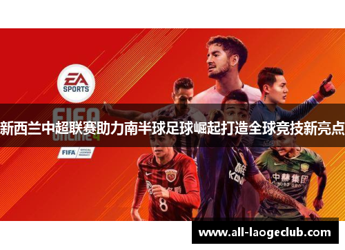 新西兰中超联赛助力南半球足球崛起打造全球竞技新亮点