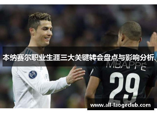 本纳赛尔职业生涯三大关键转会盘点与影响分析 本纳赛尔职业生涯三大关键转会盘点与影响分析