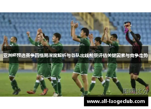 亚洲杯预选赛争四格局深度解析与各队出线前景评估关键因素与竞争走势 亚洲杯预选赛争四格局深度解析与各队出线前景评估关键因素与竞争走势
