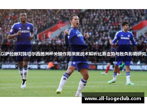 以萨拉赫对阵切尔西美洲杯关键作用深度战术解析比赛走势与胜负影响研究 以萨拉赫对阵切尔西美洲杯关键作用深度战术解析比赛走势与胜负影响研究