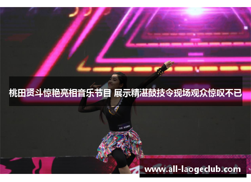 桃田贤斗惊艳亮相音乐节目 展示精湛鼓技令现场观众惊叹不已