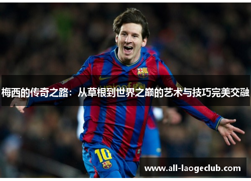 梅西的传奇之路:从草根到世界之巅的艺术与技巧完美交融 梅西的传奇之路:从草根到世界之巅的艺术与技巧完美交融