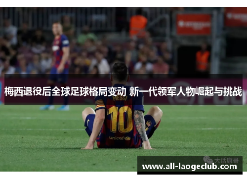 梅西退役后全球足球格局变动 新一代领军人物崛起与挑战 梅西退役后全球足球格局变动 新一代领军人物崛起与挑战