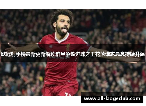 欧冠射手榜最新更新解读群星争锋进球之王花落谁家悬念持续升温 欧冠射手榜最新更新解读群星争锋进球之王花落谁家悬念持续升温
