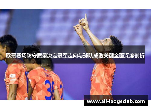 欧冠赛场防守质量决定冠军走向与球队成败关键全面深度剖析 欧冠赛场防守质量决定冠军走向与球队成败关键全面深度剖析