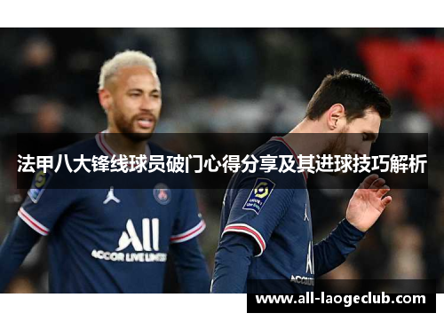 法甲八大锋线球员破门心得分享及其进球技巧解析 法甲八大锋线球员破门心得分享及其进球技巧解析
