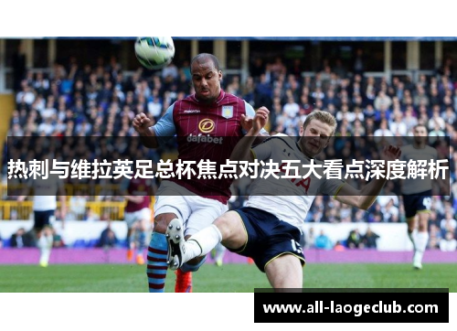 热刺与维拉英足总杯焦点对决五大看点深度解析 热刺与维拉英足总杯焦点对决五大看点深度解析