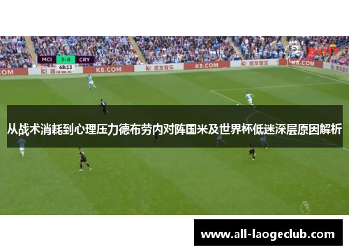 从战术消耗到心理压力德布劳内对阵国米及世界杯低迷深层原因解析 从战术消耗到心理压力德布劳内对阵国米及世界杯低迷深层原因解析