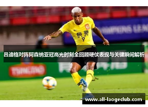 吕迪格对阵阿森纳亚冠高光时刻全回顾硬仗表现与关键瞬间解析 吕迪格对阵阿森纳亚冠高光时刻全回顾硬仗表现与关键瞬间解析