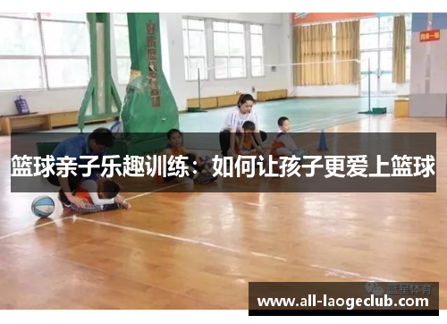 篮球亲子乐趣训练：如何让孩子更爱上篮球