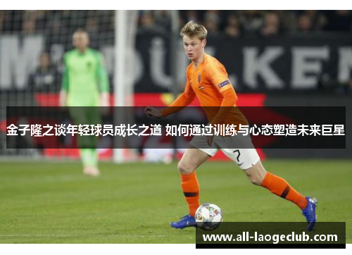 金子隆之谈年轻球员成长之道 如何通过训练与心态塑造未来巨星 金子隆之谈年轻球员成长之道 如何通过训练与心态塑造未来巨星